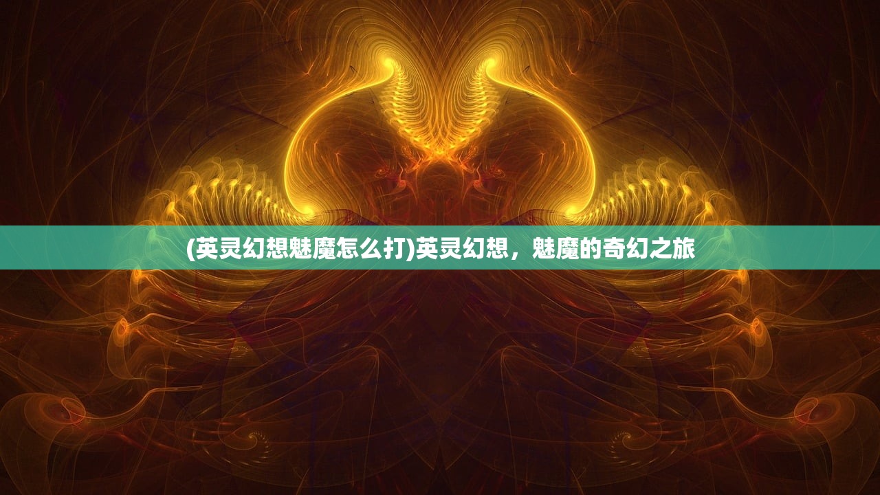 (英灵幻想魅魔怎么打)英灵幻想，魅魔的奇幻之旅
