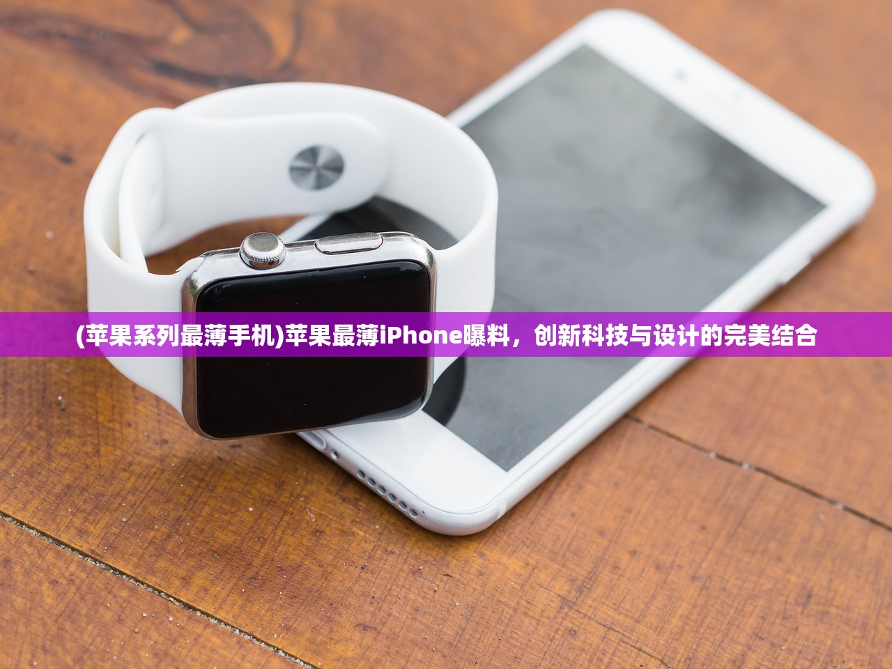 (苹果系列最薄手机)苹果最薄iPhone曝料，创新科技与设计的完美结合