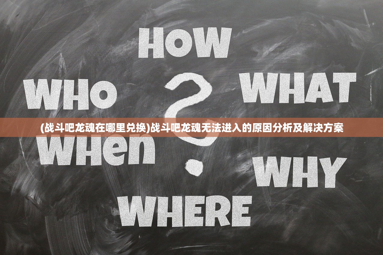 (战斗吧龙魂在哪里兑换)战斗吧龙魂无法进入的原因分析及解决方案