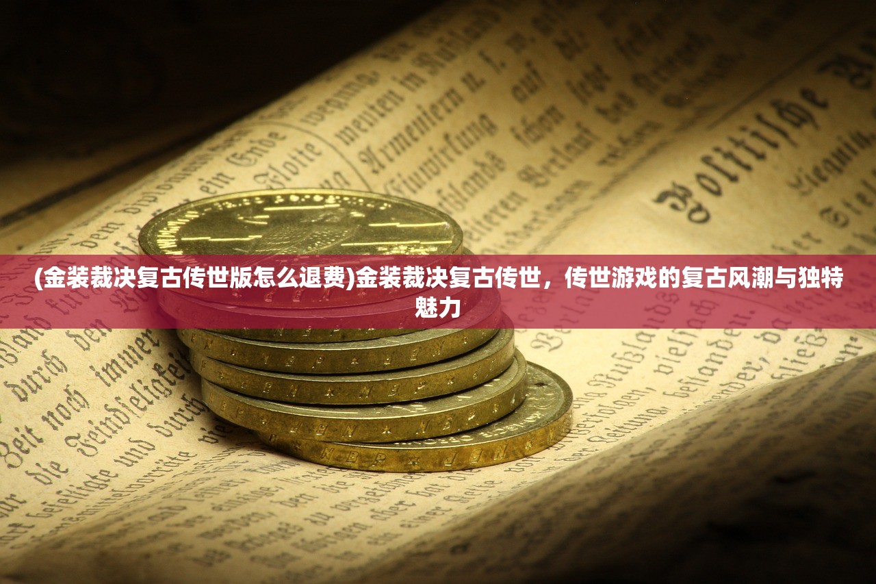 (金装裁决复古传世版怎么退费)金装裁决复古传世，传世游戏的复古风潮与独特魅力