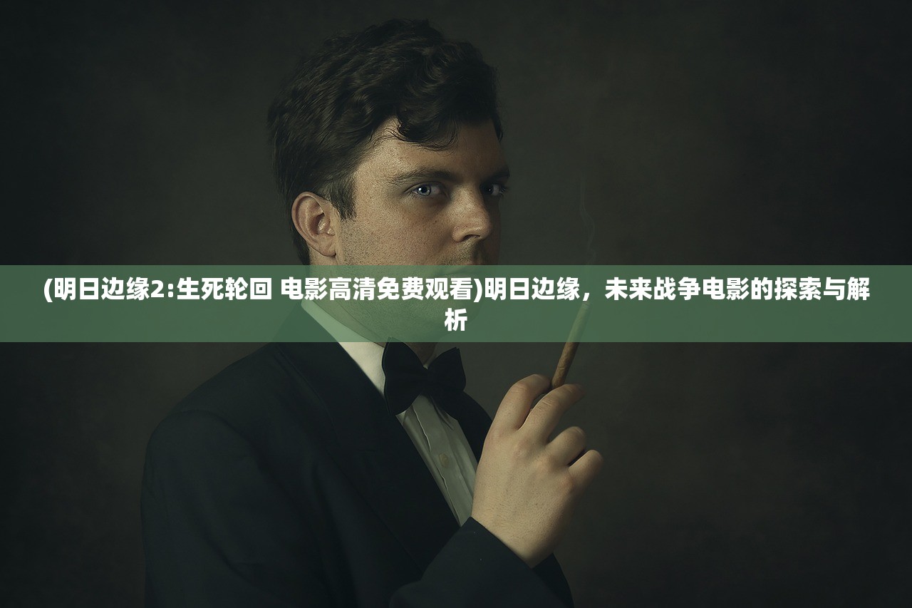 (明日边缘2:生死轮回 电影高清免费观看)明日边缘，未来战争电影的探索与解析