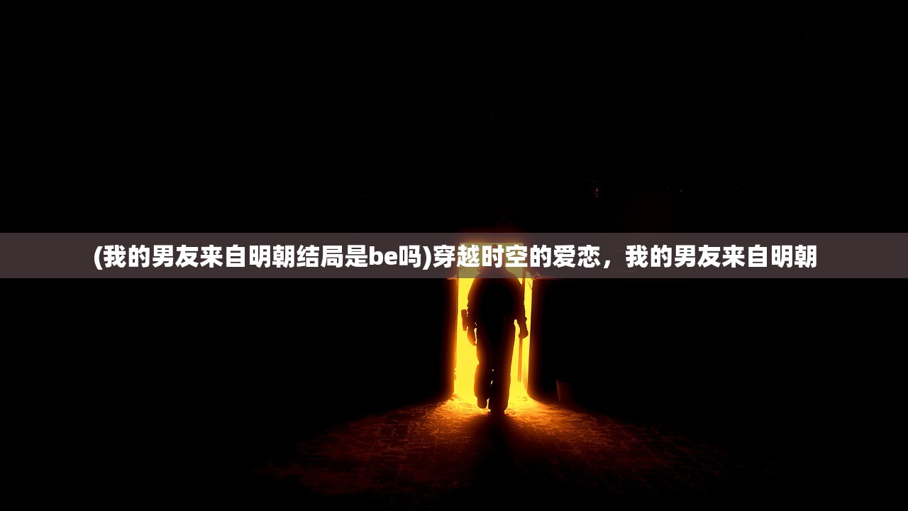 (我的男友来自明朝结局是be吗)穿越时空的爱恋，我的男友来自明朝