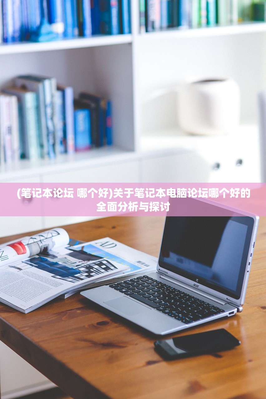 (笔记本论坛 哪个好)关于笔记本电脑论坛哪个好的全面分析与探讨