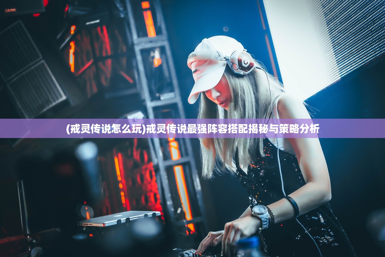 (戒灵传说怎么玩)戒灵传说最强阵容搭配揭秘与策略分析