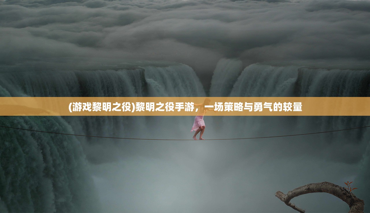 (游戏黎明之役)黎明之役手游，一场策略与勇气的较量