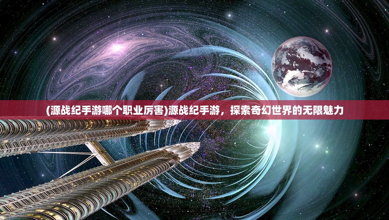 (源战纪手游哪个职业厉害)源战纪手游，探索奇幻世界的无限魅力