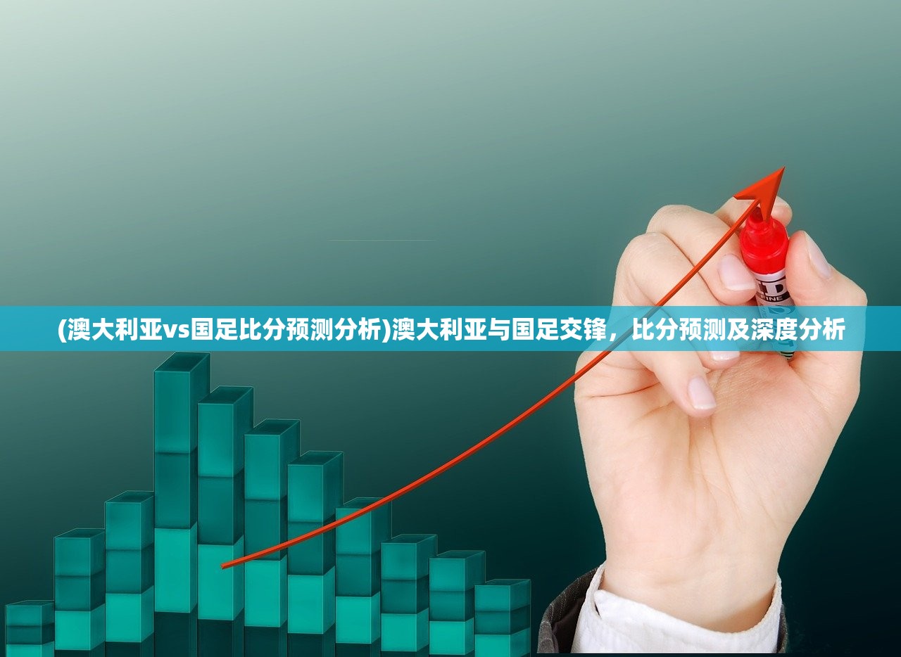 (澳大利亚vs国足比分预测分析)澳大利亚与国足交锋，比分预测及深度分析