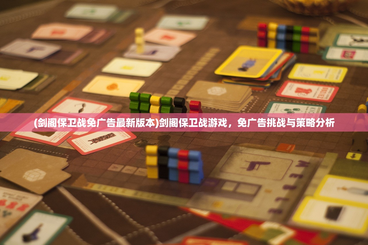 (剑阁保卫战免广告最新版本)剑阁保卫战游戏，免广告挑战与策略分析