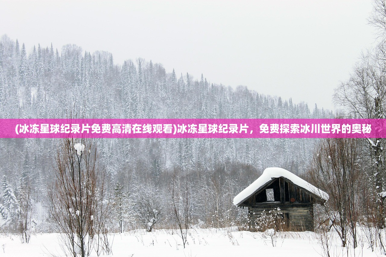 (冰冻星球纪录片免费高清在线观看)冰冻星球纪录片，免费探索冰川世界的奥秘