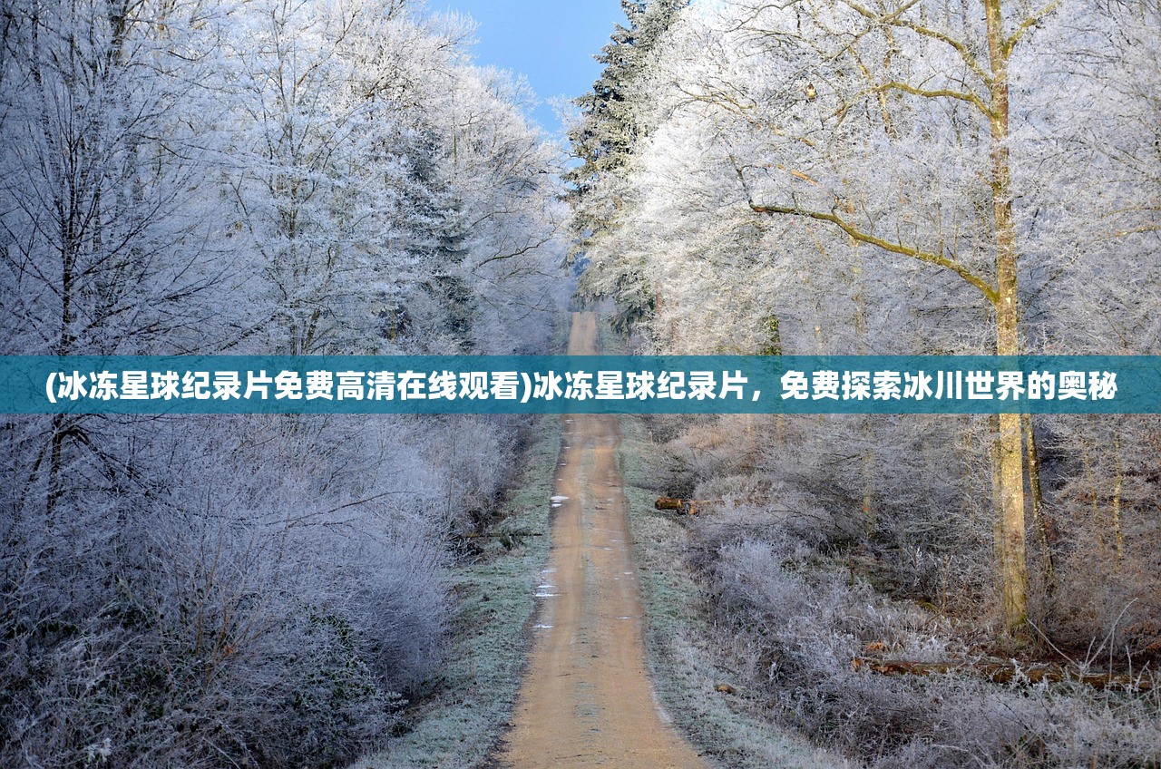 (冰冻星球纪录片免费高清在线观看)冰冻星球纪录片，免费探索冰川世界的奥秘