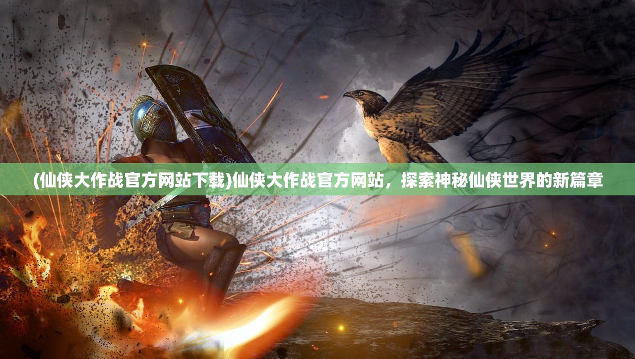 (仙侠大作战官方网站下载)仙侠大作战官方网站，探索神秘仙侠世界的新篇章