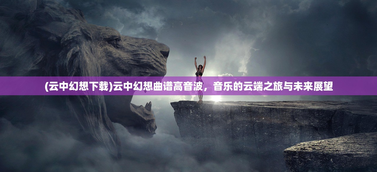 (云中幻想下载)云中幻想曲谱高音波，音乐的云端之旅与未来展望