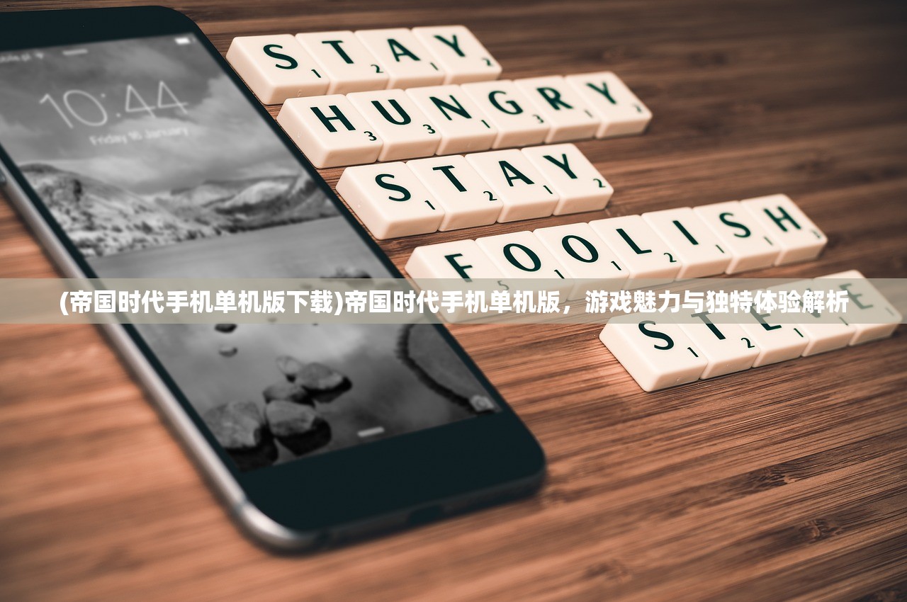 (帝国时代手机单机版下载)帝国时代手机单机版，游戏魅力与独特体验解析