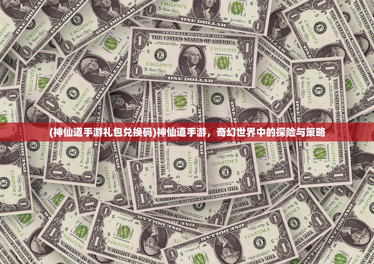 (神仙道手游礼包兑换码)神仙道手游，奇幻世界中的探险与策略