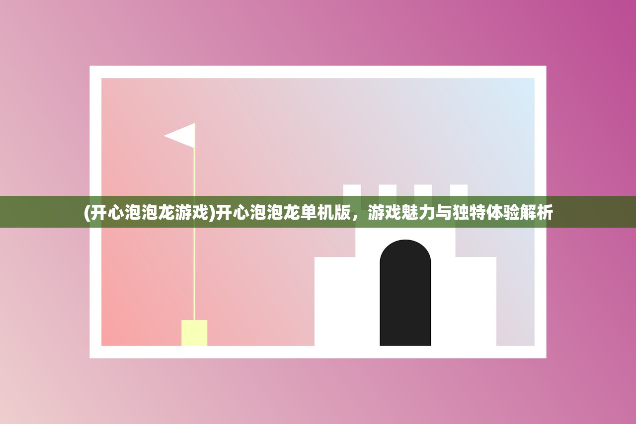 (开心泡泡龙游戏)开心泡泡龙单机版，游戏魅力与独特体验解析