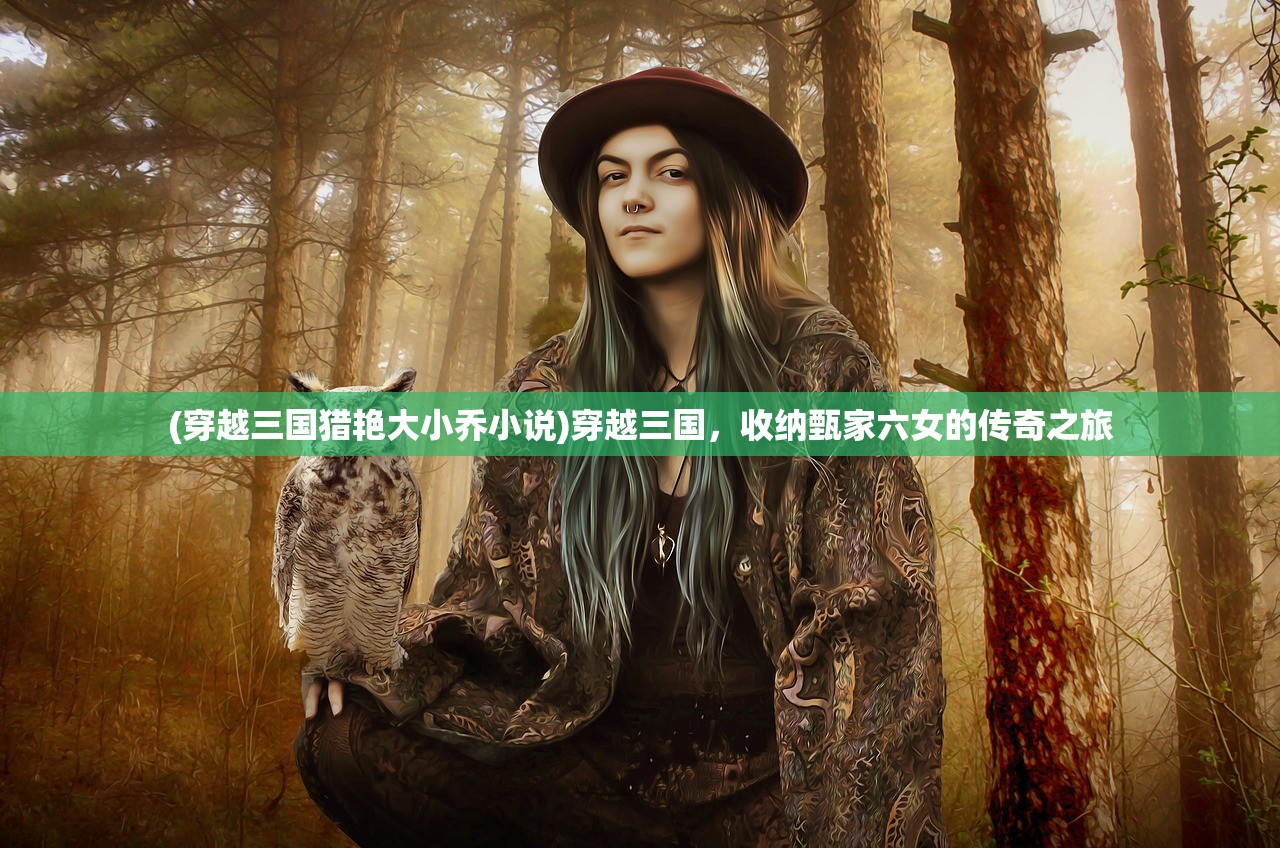 (穿越三国猎艳大小乔小说)穿越三国，收纳甄家六女的传奇之旅