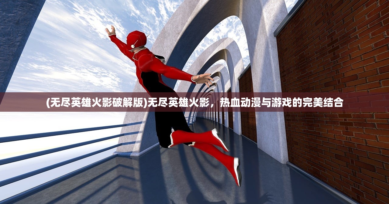 (无尽英雄火影破解版)无尽英雄火影，热血动漫与游戏的完美结合