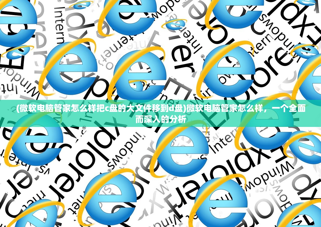 (微软电脑管家怎么样把c盘的大文件移到d盘)微软电脑管家怎么样，一个全面而深入的分析