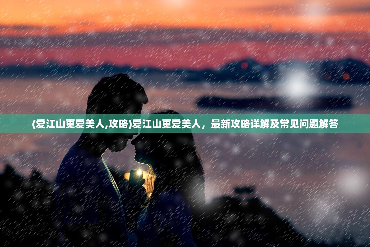 (爱江山更爱美人,攻略)爱江山更爱美人，最新攻略详解及常见问题解答
