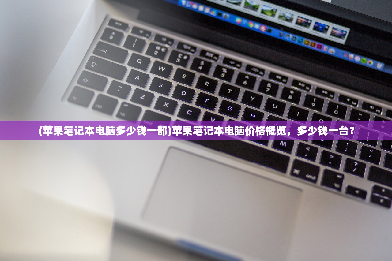 (苹果笔记本电脑多少钱一部)苹果笔记本电脑价格概览，多少钱一台？