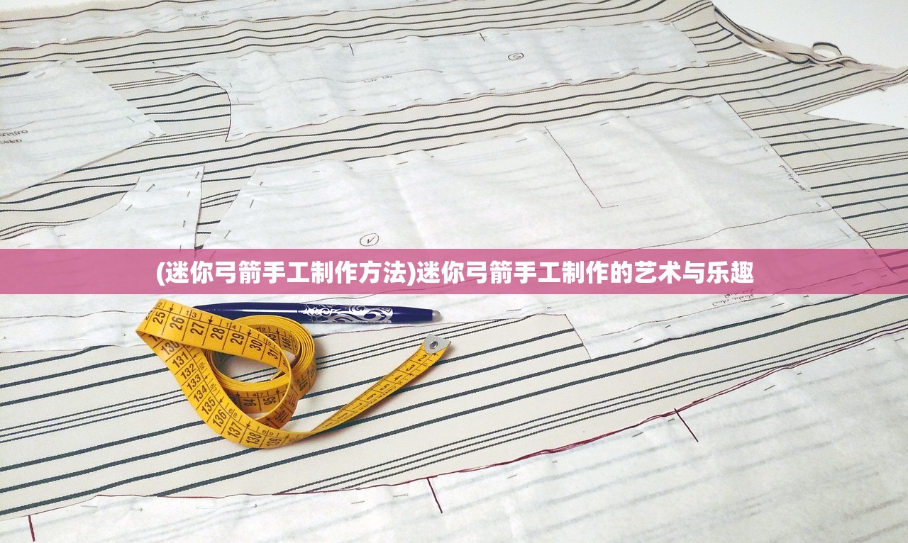 (迷你弓箭手工制作方法)迷你弓箭手工制作的艺术与乐趣