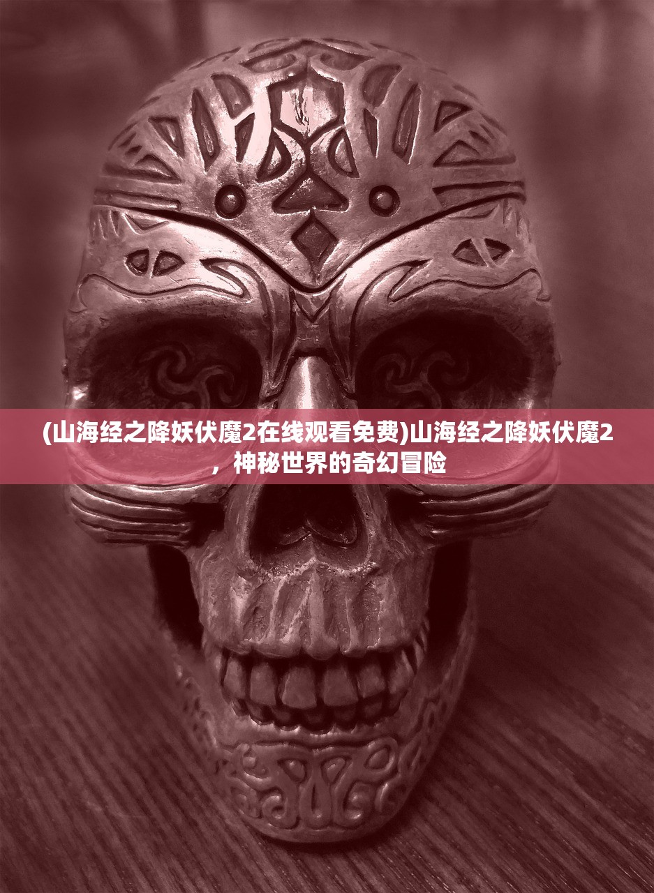 (山海经之降妖伏魔2在线观看免费)山海经之降妖伏魔2，神秘世界的奇幻冒险