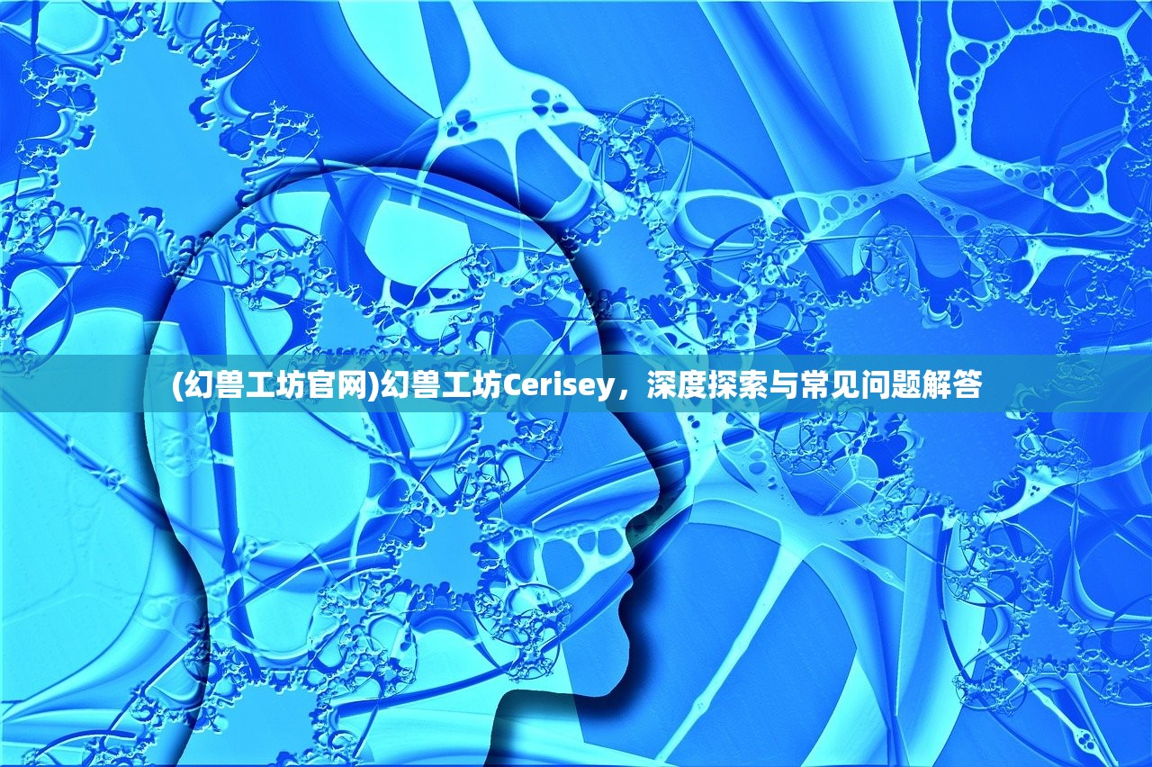 (幻兽工坊官网)幻兽工坊Cerisey，深度探索与常见问题解答