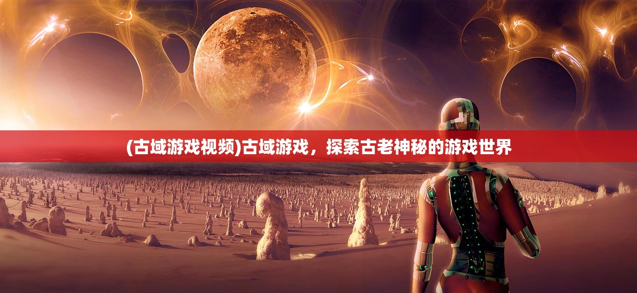 (古域游戏视频)古域游戏，探索古老神秘的游戏世界