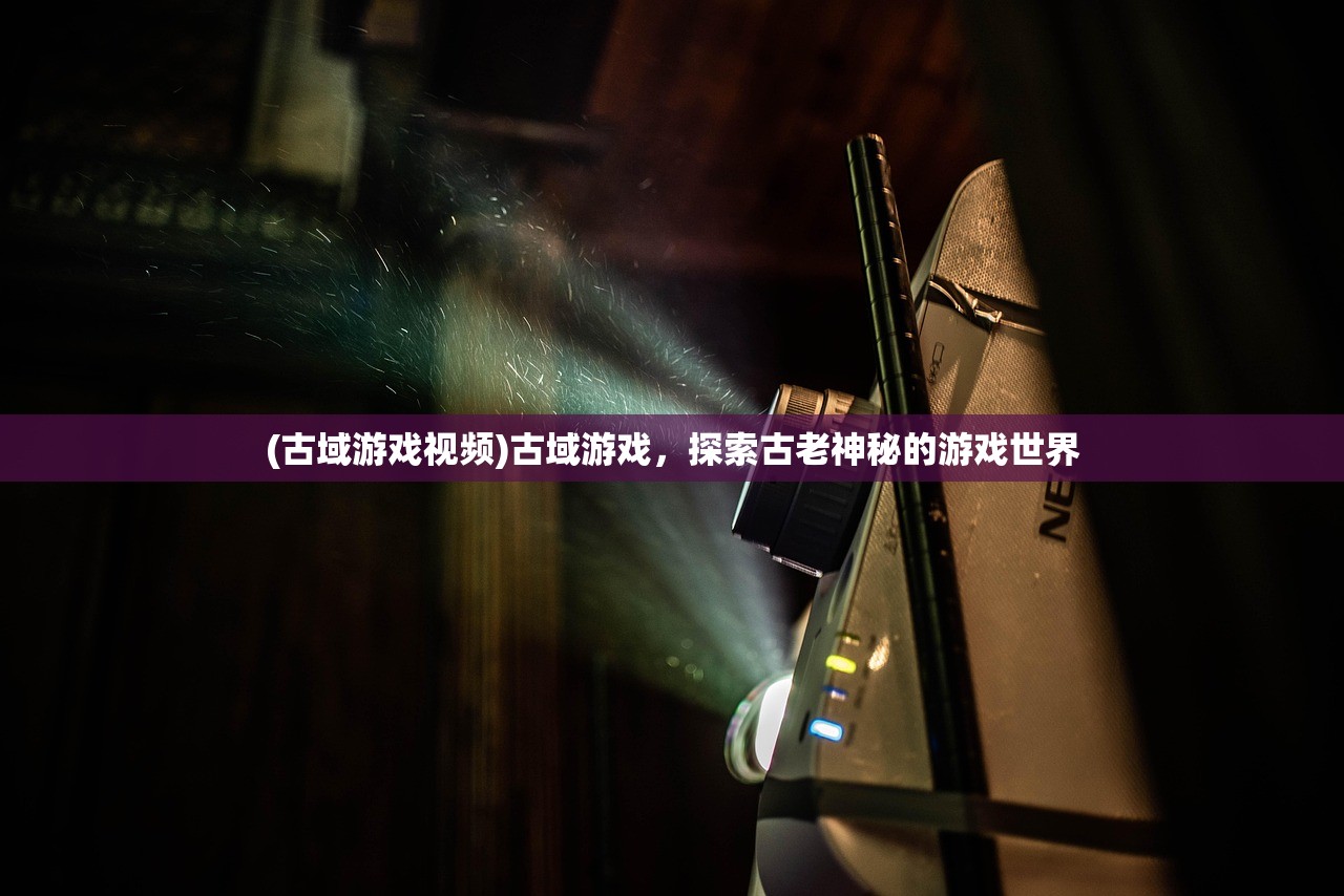 (古域游戏视频)古域游戏，探索古老神秘的游戏世界