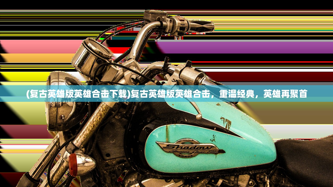 (复古英雄版英雄合击下载)复古英雄版英雄合击，重温经典，英雄再聚首