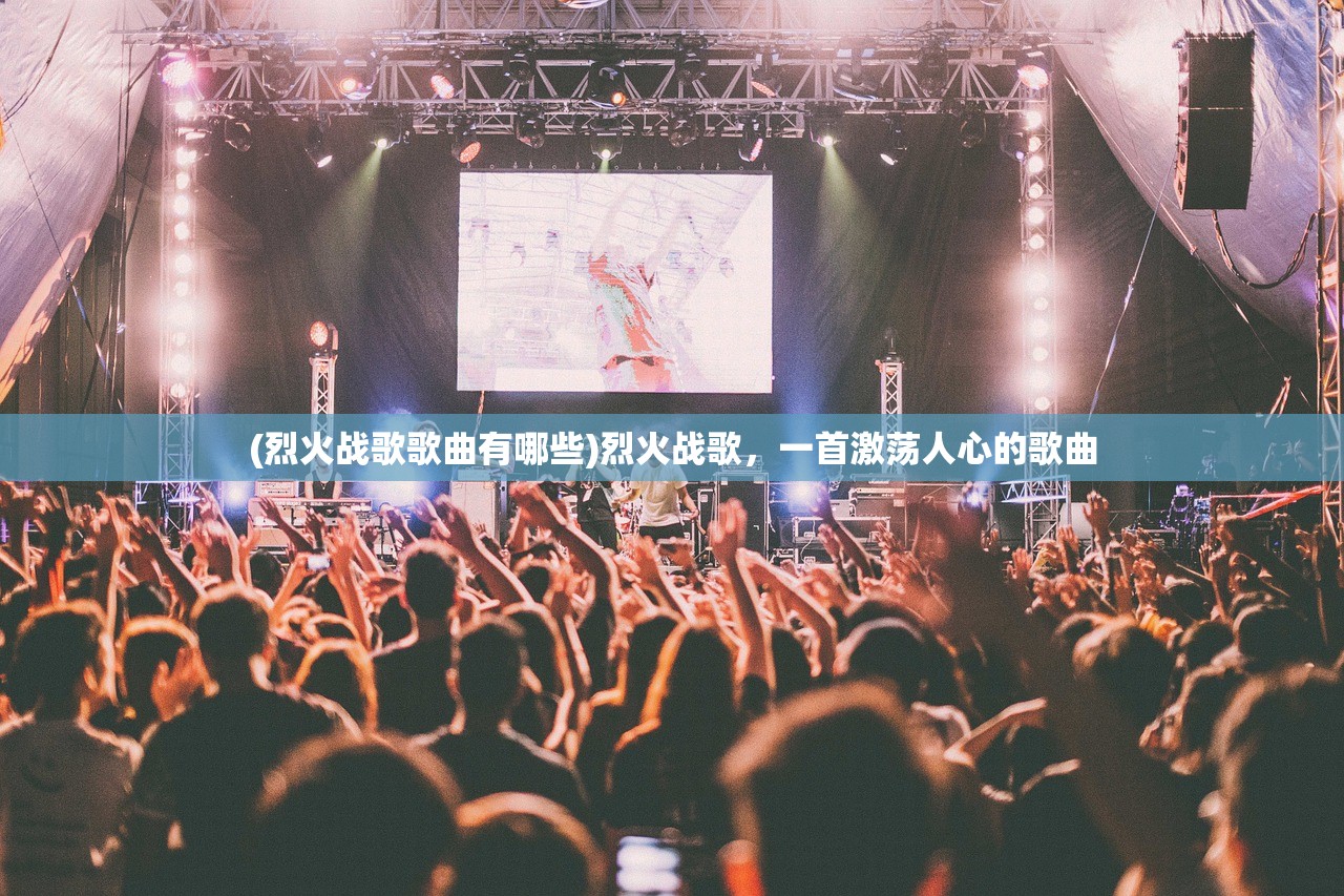 (烈火战歌歌曲有哪些)烈火战歌，一首激荡人心的歌曲
