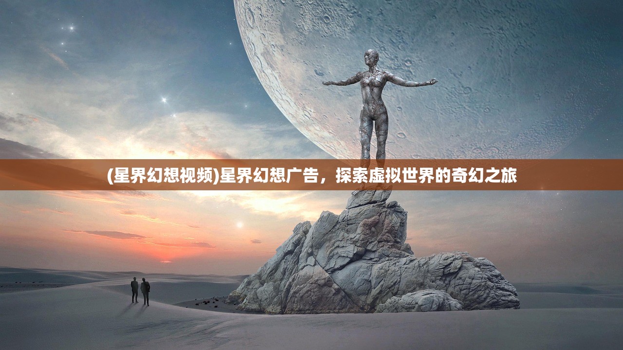(星界幻想视频)星界幻想广告，探索虚拟世界的奇幻之旅