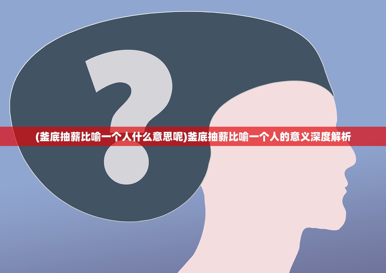 (釜底抽薪比喻一个人什么意思呢)釜底抽薪比喻一个人的意义深度解析