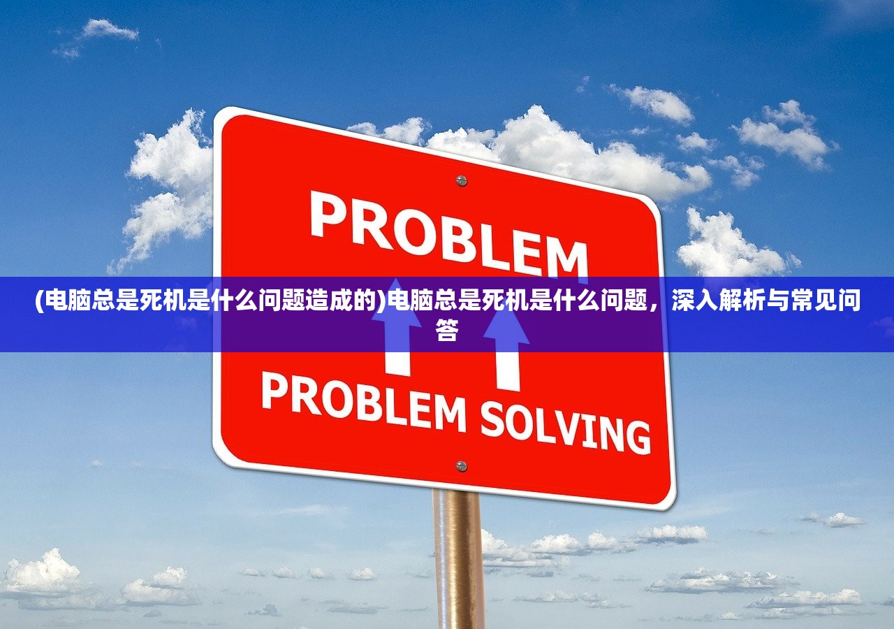 (电脑总是死机是什么问题造成的)电脑总是死机是什么问题，深入解析与常见问答