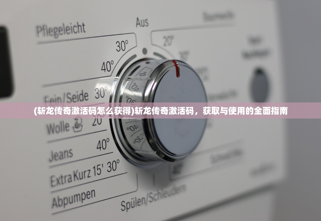 (斩龙传奇激活码怎么获得)斩龙传奇激活码，获取与使用的全面指南