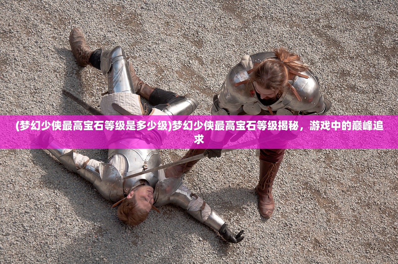 (梦幻少侠最高宝石等级是多少级)梦幻少侠最高宝石等级揭秘，游戏中的巅峰追求
