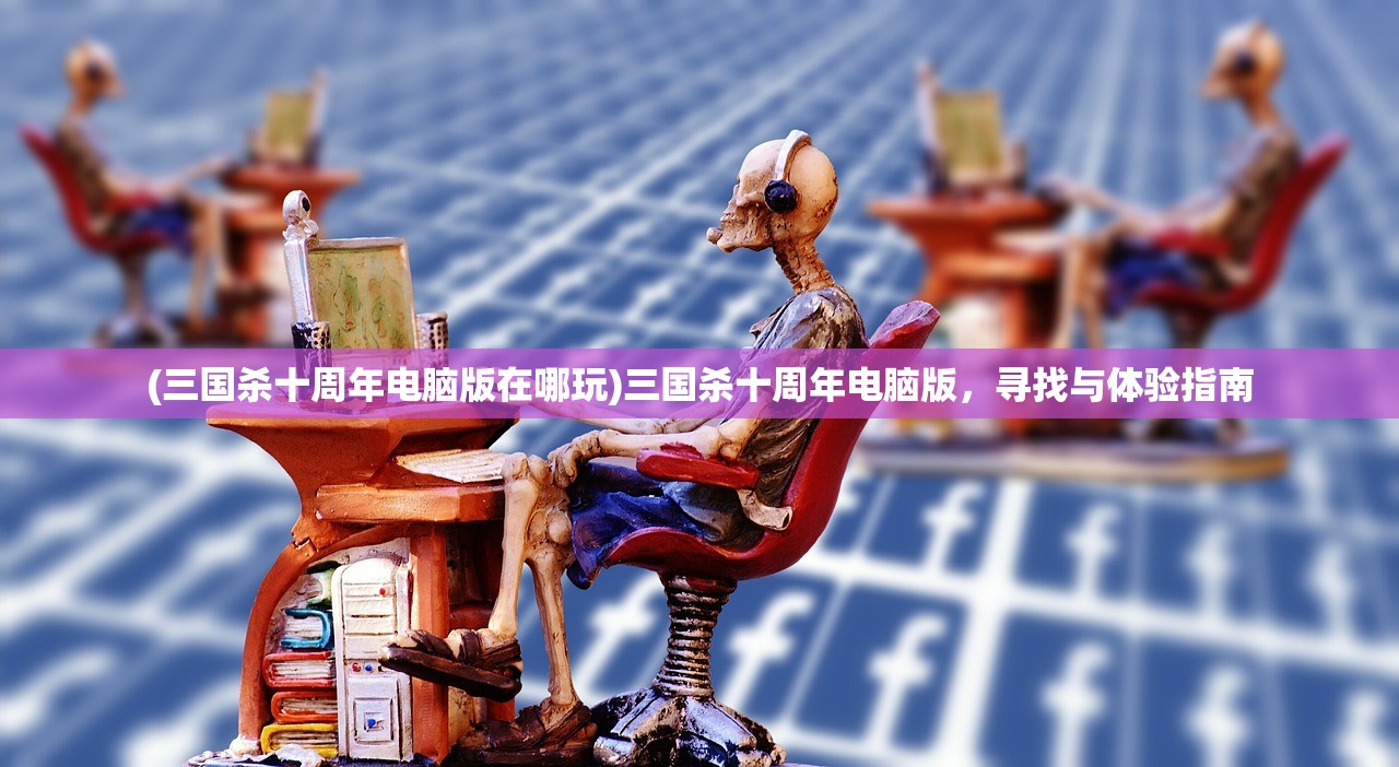 (三国杀十周年电脑版在哪玩)三国杀十周年电脑版，寻找与体验指南