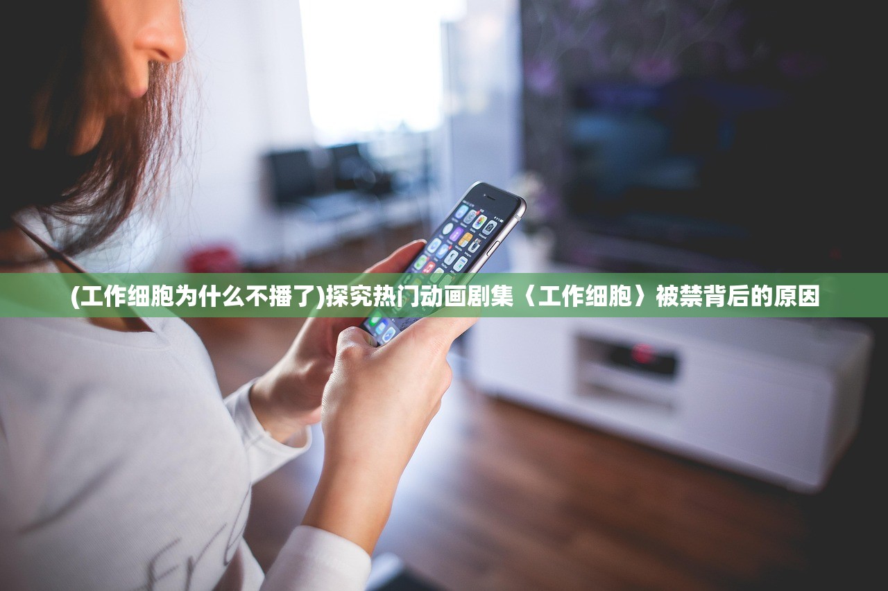 (工作细胞为什么不播了)探究热门动画剧集〈工作细胞〉被禁背后的原因