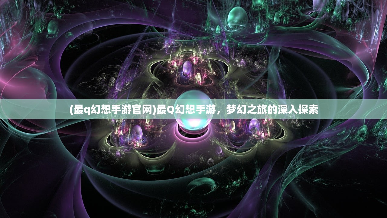 (最q幻想手游官网)最Q幻想手游，梦幻之旅的深入探索