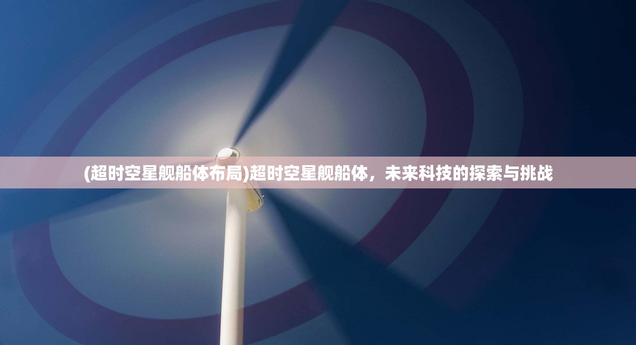 (超时空星舰船体布局)超时空星舰船体，未来科技的探索与挑战