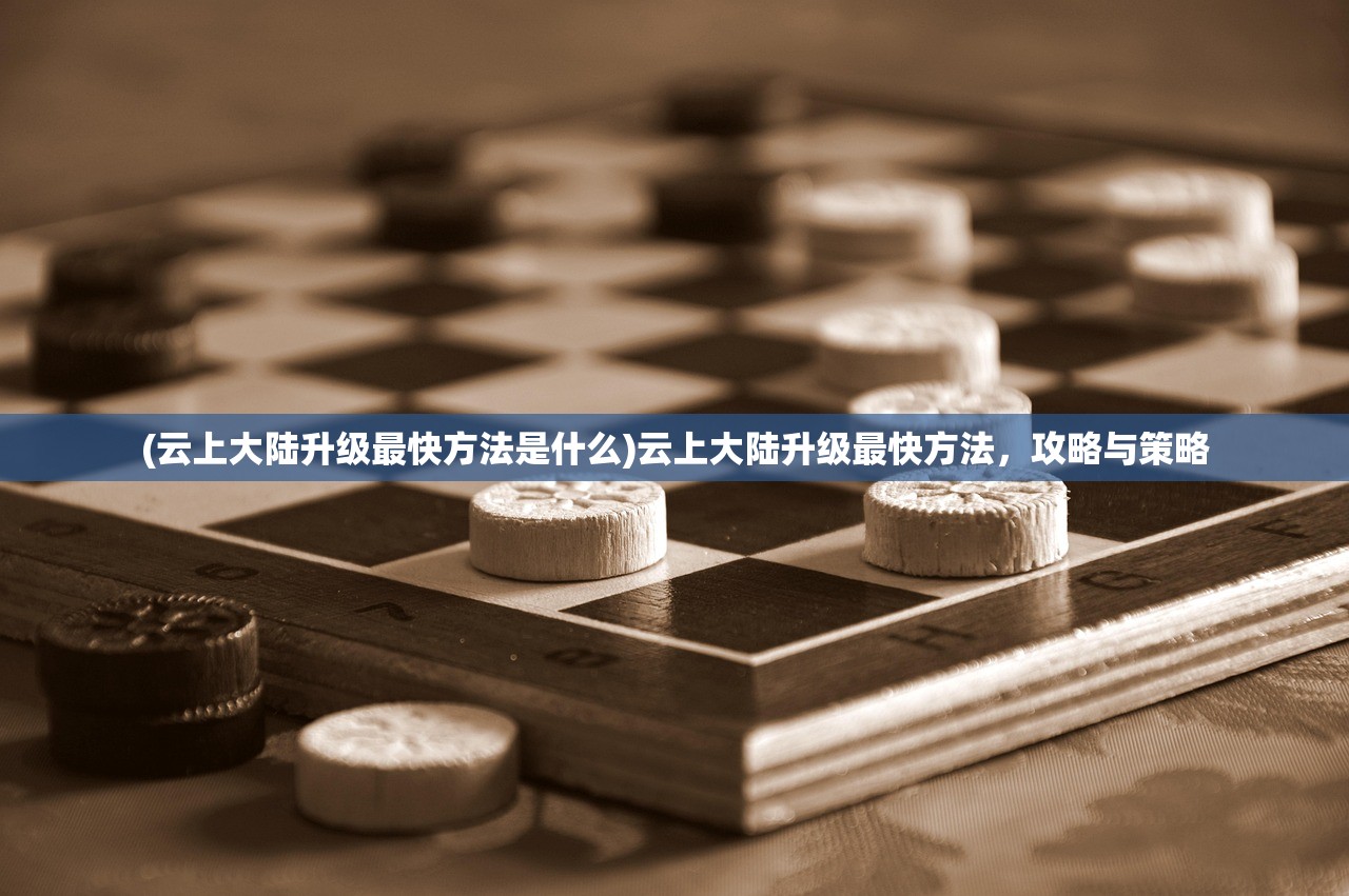(云上大陆升级最快方法是什么)云上大陆升级最快方法，攻略与策略