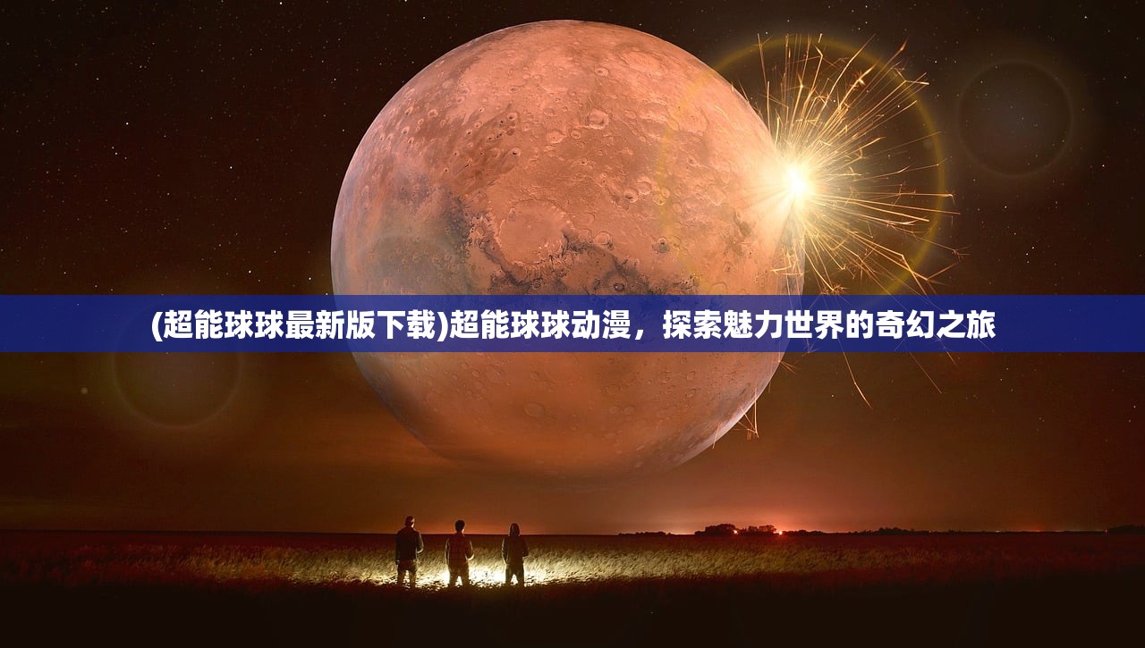 (超能球球最新版下载)超能球球动漫，探索魅力世界的奇幻之旅
