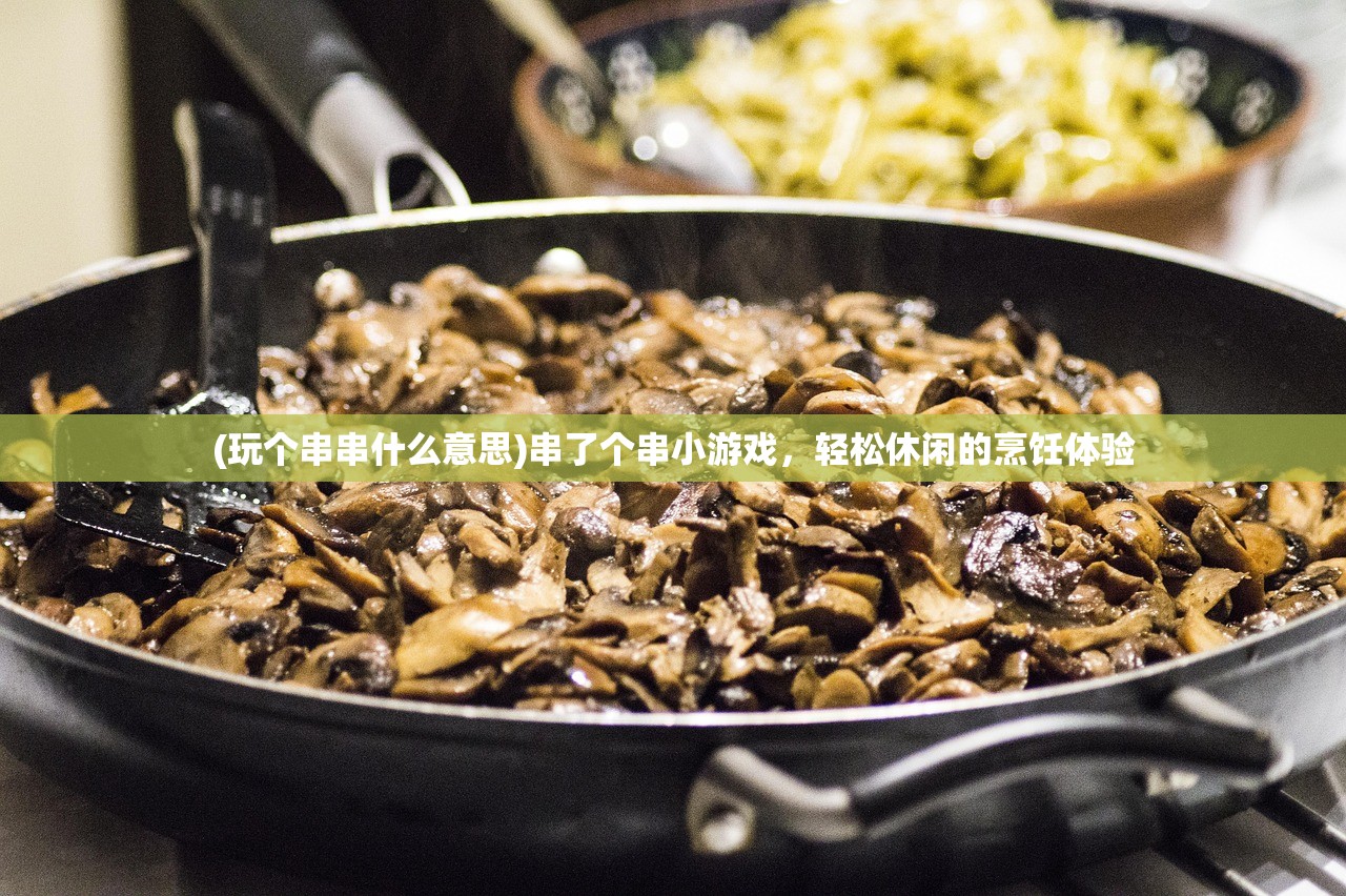 (玩个串串什么意思)串了个串小游戏，轻松休闲的烹饪体验