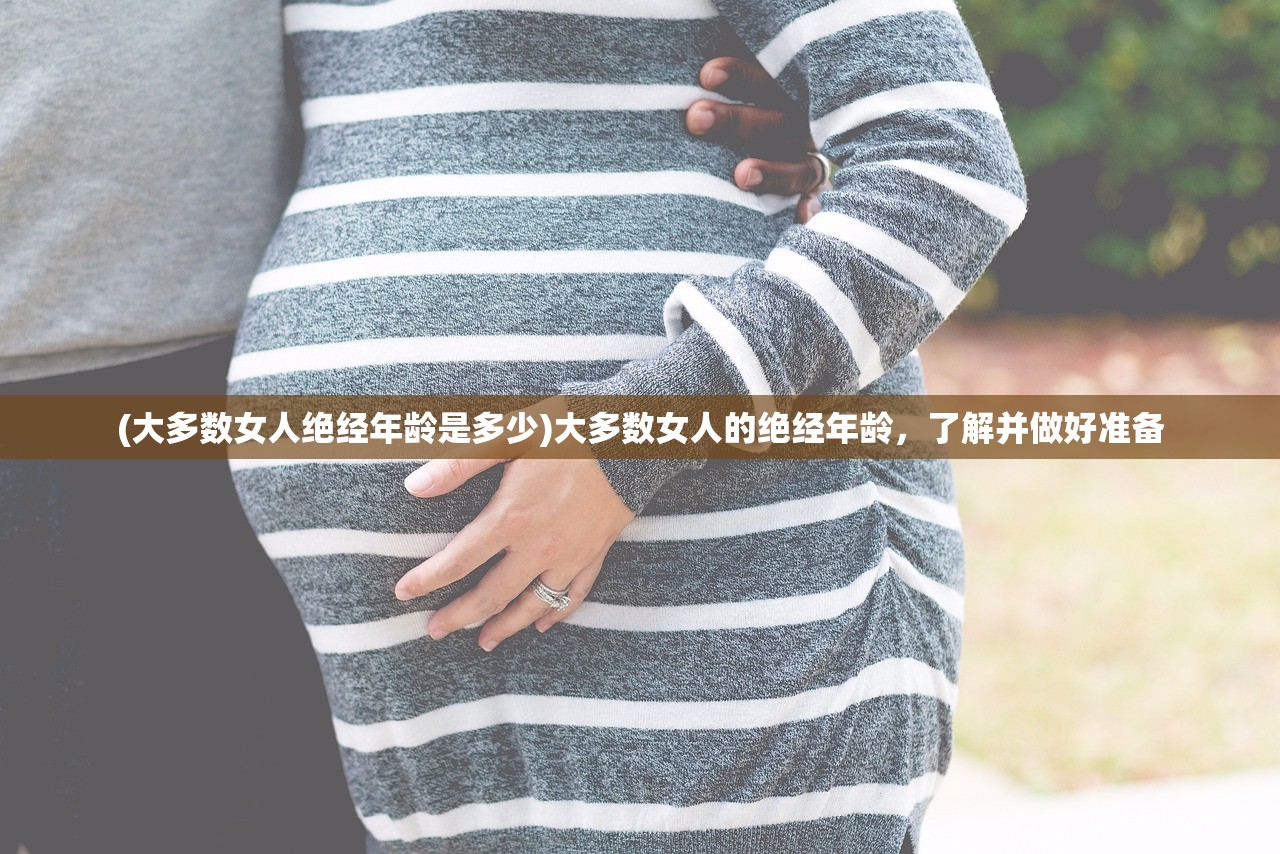 (大多数女人绝经年龄是多少)大多数女人的绝经年龄，了解并做好准备