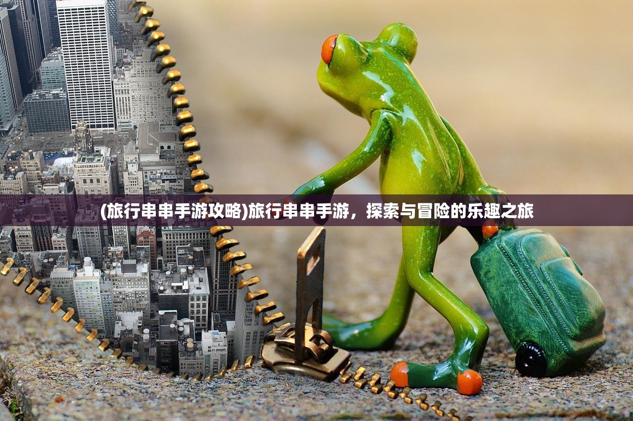 (旅行串串手游攻略)旅行串串手游，探索与冒险的乐趣之旅