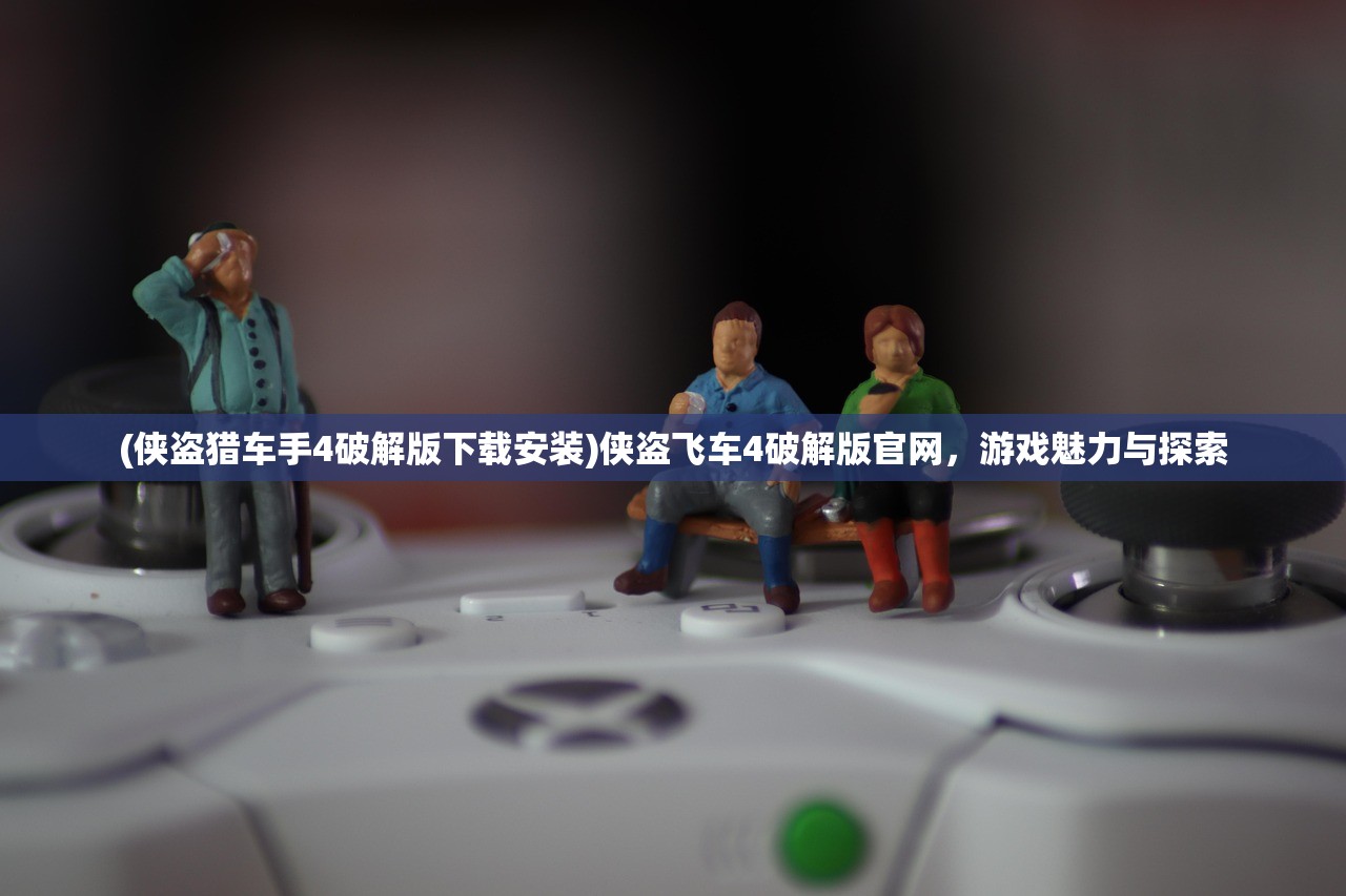 (侠盗猎车手4破解版下载安装)侠盗飞车4破解版官网，游戏魅力与探索