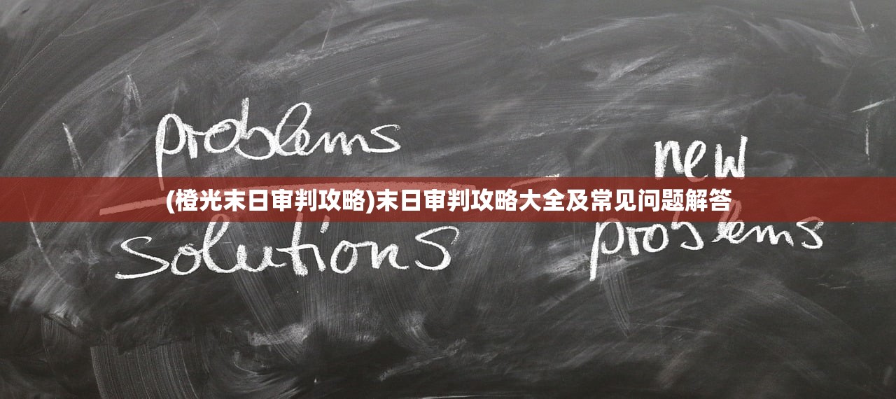 (橙光末日审判攻略)末日审判攻略大全及常见问题解答