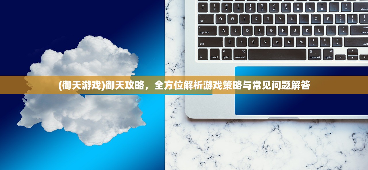 (御天游戏)御天攻略，全方位解析游戏策略与常见问题解答