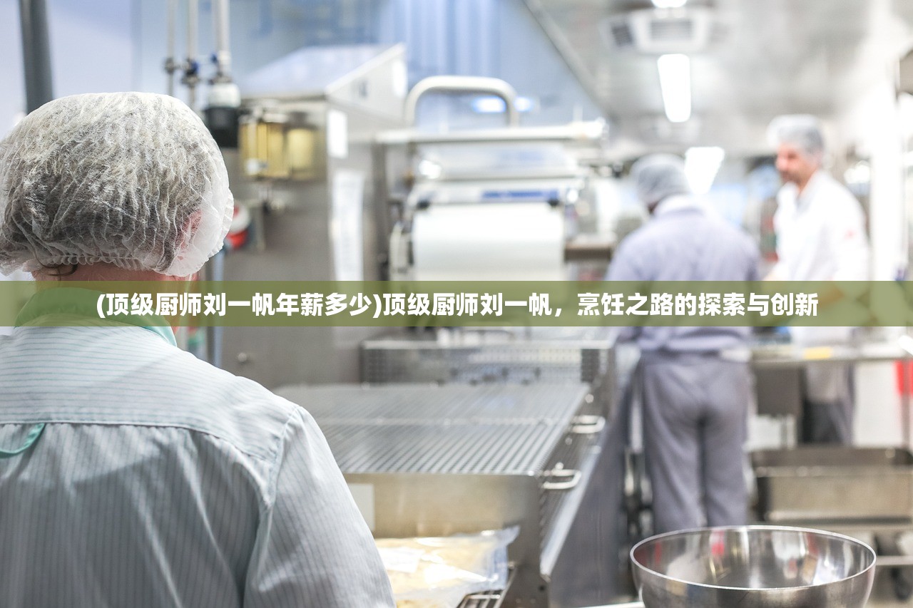 (顶级厨师刘一帆年薪多少)顶级厨师刘一帆，烹饪之路的探索与创新