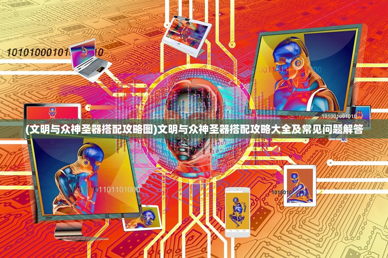 (文明与众神圣器搭配攻略图)文明与众神圣器搭配攻略大全及常见问题解答